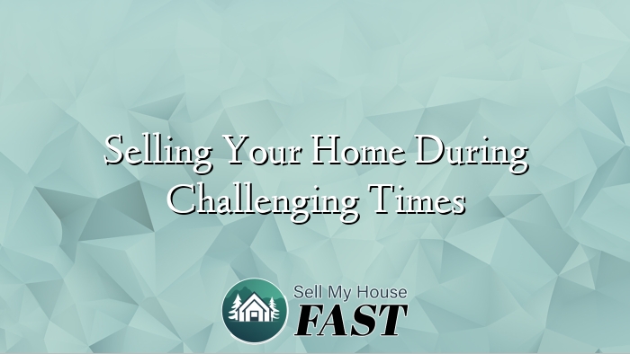 Selling Your Home During Challenging Times