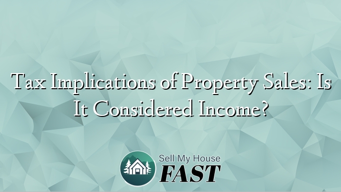 Tax Implications of Property Sales: Is It Considered Income?