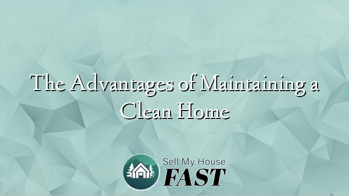 The Advantages of Maintaining a Clean Home