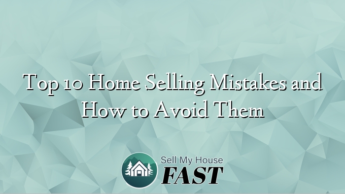 Top 10 Home Selling Mistakes and How to Avoid Them